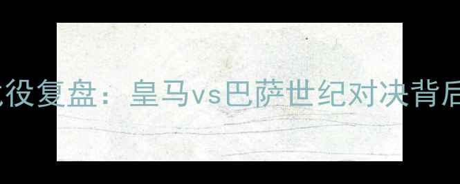 图片 0506赛季国家德比经典战役复盘：皇马vs巴萨世纪对决背后的战术博弈与历史意义1