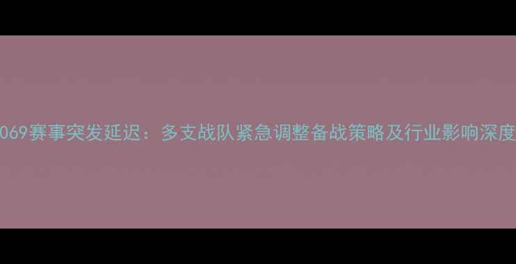 图片 069赛事突发延迟：多支战队紧急调整备战策略及行业影响深度