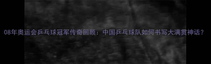 图片 08年奥运会乒乓球冠军传奇回顾：中国乒乓球队如何书写大满贯神话？
