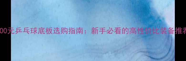 图片 100元乒乓球底板选购指南：新手必看的高性价比装备推荐