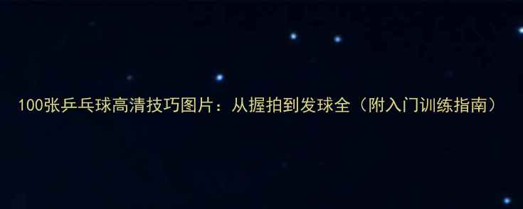 图片 100张乒乓球高清技巧图片：从握拍到发球全（附入门训练指南）