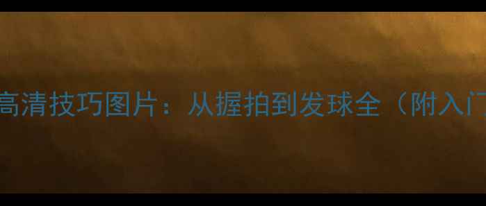 图片 100张乒乓球高清技巧图片：从握拍到发球全（附入门训练指南）1