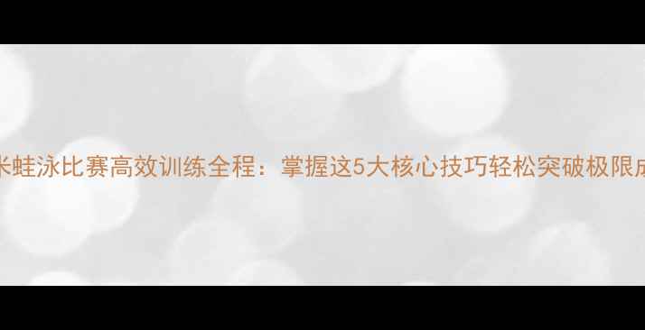 图片 100米蛙泳比赛高效训练全程：掌握这5大核心技巧轻松突破极限成绩1