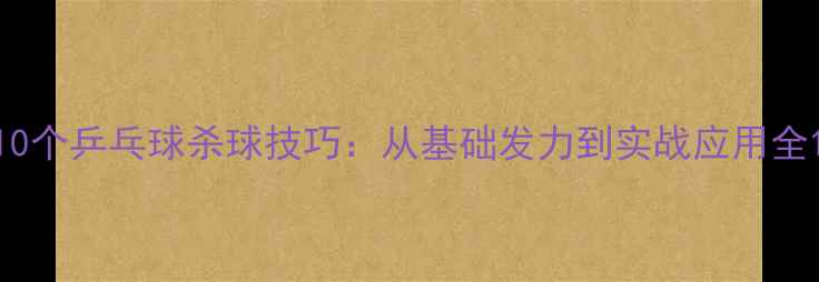 图片 10个乒乓球杀球技巧：从基础发力到实战应用全1