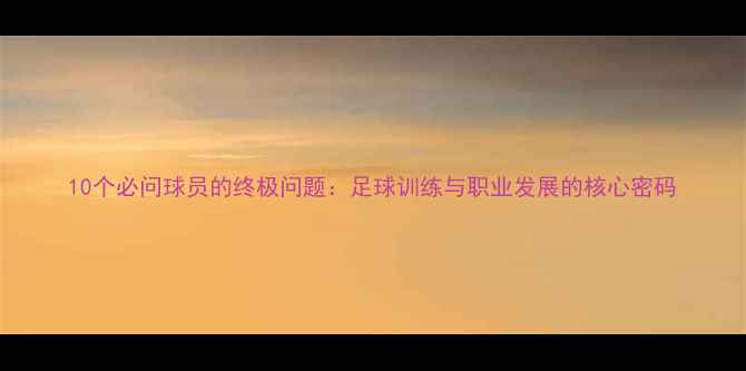 图片 10个必问球员的终极问题：足球训练与职业发展的核心密码