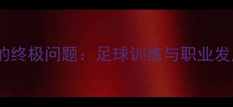 图片 10个必问球员的终极问题：足球训练与职业发展的核心密码2