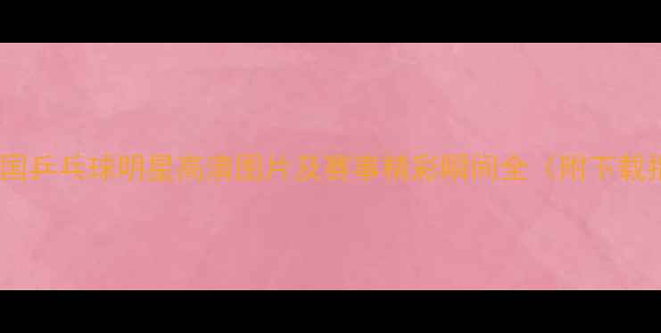 图片 10位中国乒乓球明星高清图片及赛事精彩瞬间全（附下载指南）1