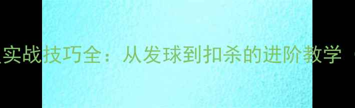 图片 10位羽毛球球星实战技巧全：从发球到扣杀的进阶教学（附训练计划）1