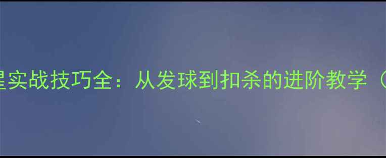 图片 10位羽毛球球星实战技巧全：从发球到扣杀的进阶教学（附训练计划）2