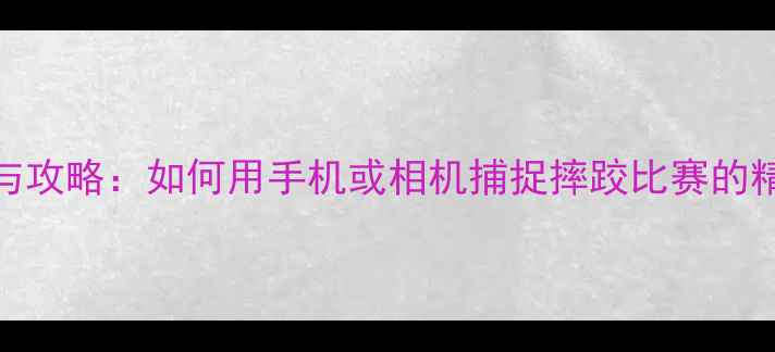图片 10大技巧与攻略：如何用手机或相机捕捉摔跤比赛的精彩瞬间？