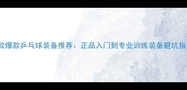 图片 10款爆款乒乓球装备推荐：正品入门到专业训练装备避坑指南2