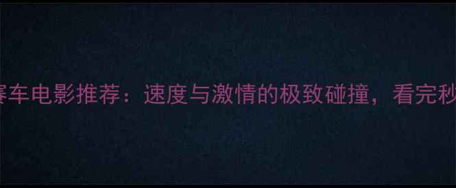 图片 10部必看赛车电影推荐：速度与激情的极致碰撞，看完秒变赛道控1