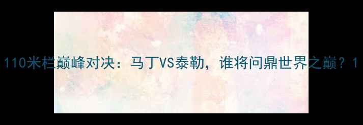 图片 110米栏巅峰对决：马丁VS泰勒，谁将问鼎世界之巅？1