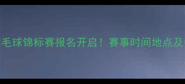 图片 11月全国羽毛球锦标赛报名开启！赛事时间地点及参赛攻略全