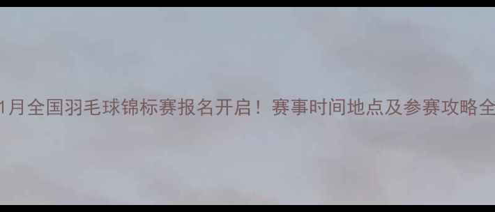 图片 11月全国羽毛球锦标赛报名开启！赛事时间地点及参赛攻略全2