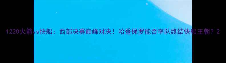 图片 1220火箭vs快船：西部决赛巅峰对决！哈登保罗能否率队终结快船王朝？2