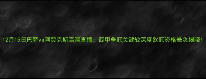 图片 12月15日巴萨vs阿贾克斯高清直播：西甲争冠关键战深度欧冠资格悬念揭晓1