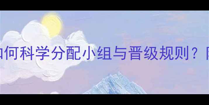 图片 12队混合制赛程：如何科学分配小组与晋级规则？附完整赛制设计指南