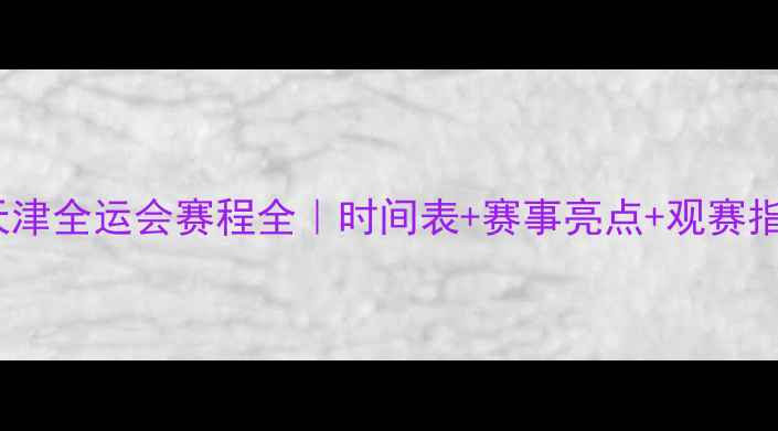 图片 13届天津全运会赛程全｜时间表+赛事亮点+观赛指南🏆2
