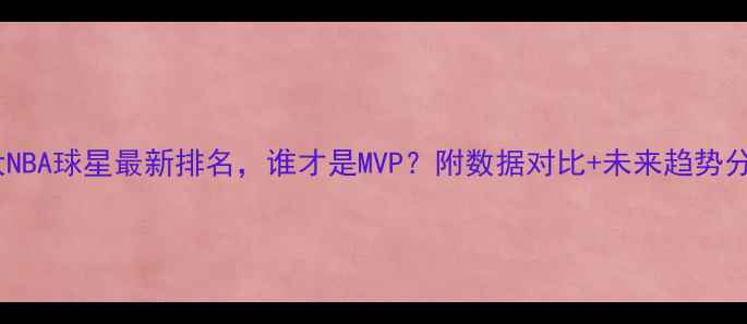 图片 15大NBA球星最新排名，谁才是MVP？附数据对比+未来趋势分析1
