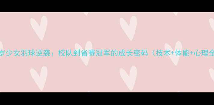 图片 16岁少女羽球逆袭：校队到省赛冠军的成长密码（技术+体能+心理全）