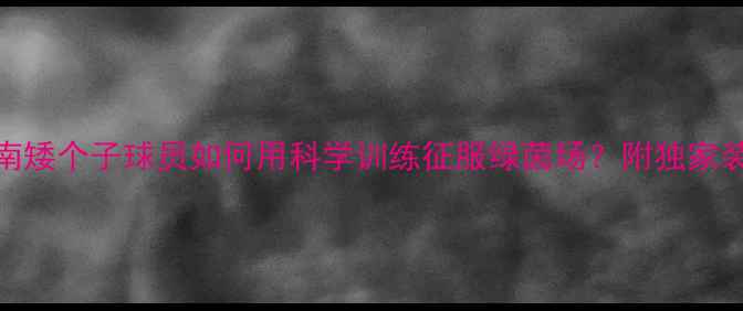 图片 175cm足球逆袭指南矮个子球员如何用科学训练征服绿茵场？附独家装备清单+营养方案