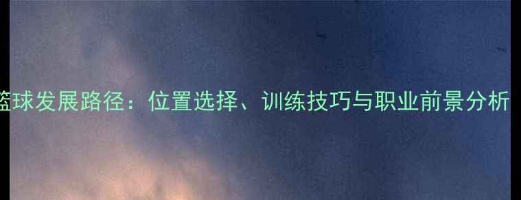 图片 190身高球员的篮球发展路径：位置选择、训练技巧与职业前景分析（附真实案例）2