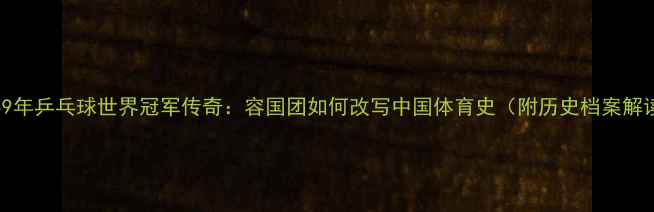 图片 1959年乒乓球世界冠军传奇：容国团如何改写中国体育史（附历史档案解读）