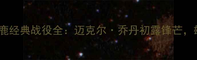 图片 1985赛季公牛VS雄鹿经典战役全：迈克尔·乔丹初露锋芒，雄鹿双雄如何逆袭2