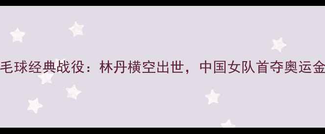 图片 1988年羽毛球经典战役：林丹横空出世，中国女队首夺奥运金牌全记录