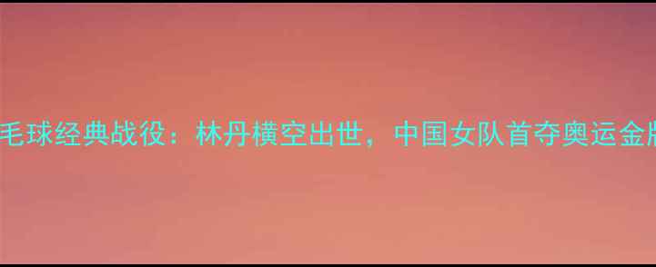 图片 1988年羽毛球经典战役：林丹横空出世，中国女队首夺奥运金牌全记录1
