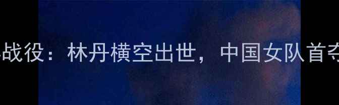 图片 1988年羽毛球经典战役：林丹横空出世，中国女队首夺奥运金牌全记录2