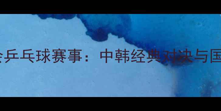 图片 1988汉城奥运会乒乓球赛事：中韩经典对决与国乒崛起启示录1