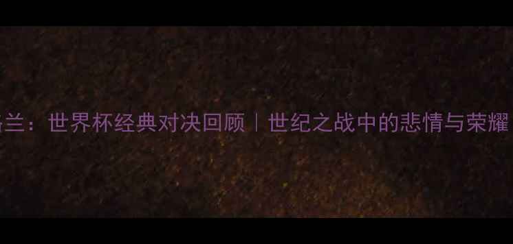 图片 1990德国VS英格兰：世界杯经典对决回顾｜世纪之战中的悲情与荣耀｜足球迷必看！