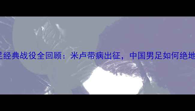 图片 1996国足经典战役全回顾：米卢带病出征，中国男足如何绝地反击？2