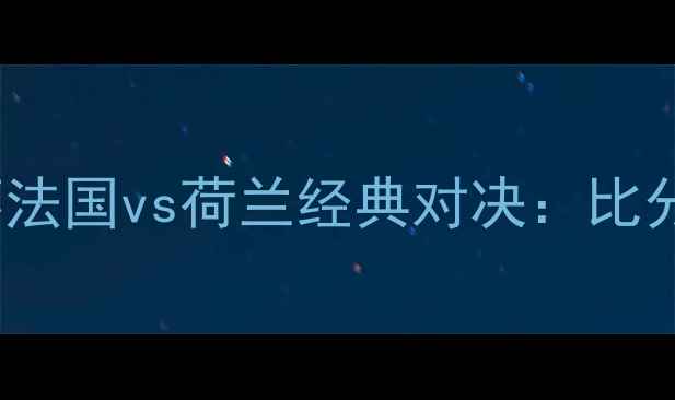 图片 1998年世界杯法国vs荷兰经典对决：比分与历史意义1