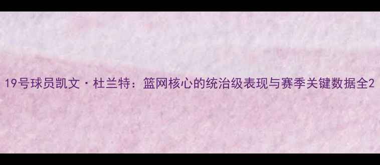 图片 19号球员凯文·杜兰特：篮网核心的统治级表现与赛季关键数据全2