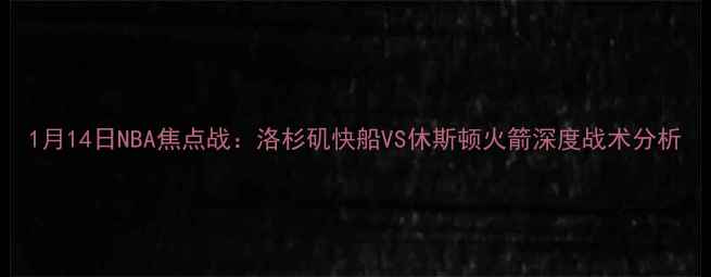 图片 1月14日NBA焦点战：洛杉矶快船VS休斯顿火箭深度战术分析
