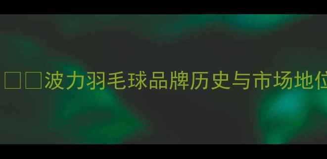 图片 1️⃣波力羽毛球品牌历史与市场地位