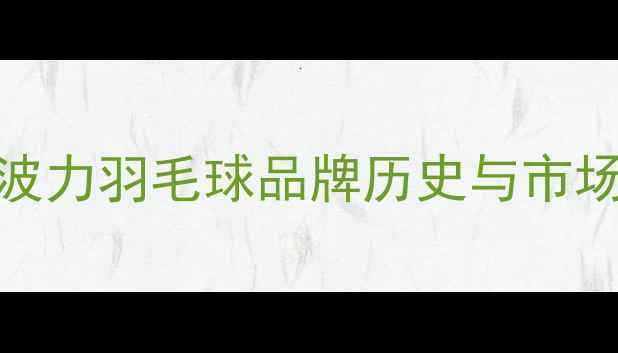 图片 1️⃣波力羽毛球品牌历史与市场地位2
