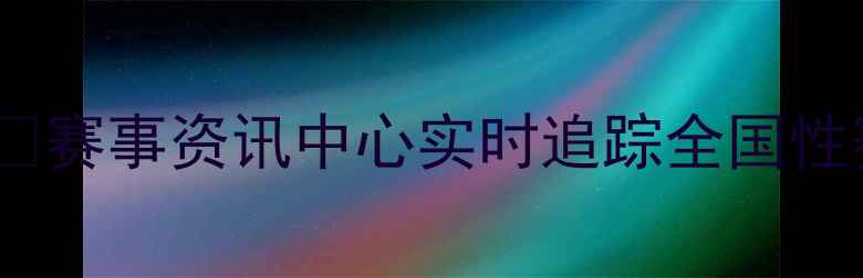 图片 1️⃣赛事资讯中心实时追踪全国性赛事