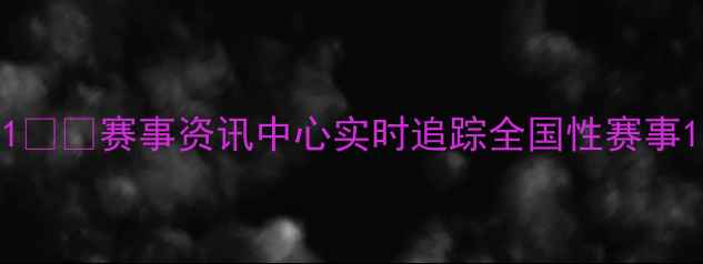 图片 1️⃣赛事资讯中心实时追踪全国性赛事1