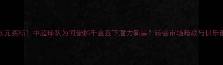 图片 2000万欧元买断！中超球队为何豪掷千金签下潜力新星？转会市场暗战与俱乐部战略全