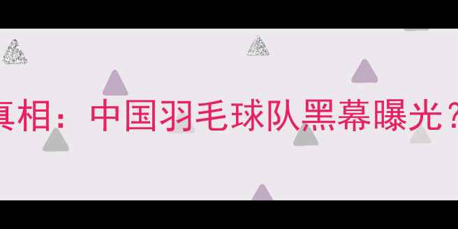 图片 2000年羽毛球让球门事件真相：中国羽毛球队黑幕曝光？深度还原体育界最大丑闻