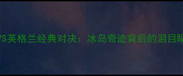 图片 2002世界杯丹麦VS英格兰经典对决：冰岛奇迹背后的泪目瞬间与战术博弈全