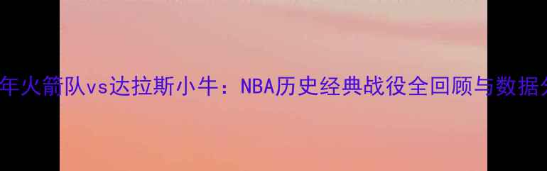 图片 2002年火箭队vs达拉斯小牛：NBA历史经典战役全回顾与数据分析1