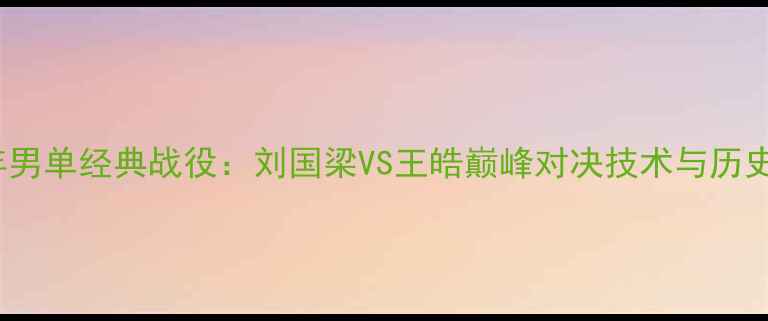 图片 2003年男单经典战役：刘国梁VS王皓巅峰对决技术与历史影响2