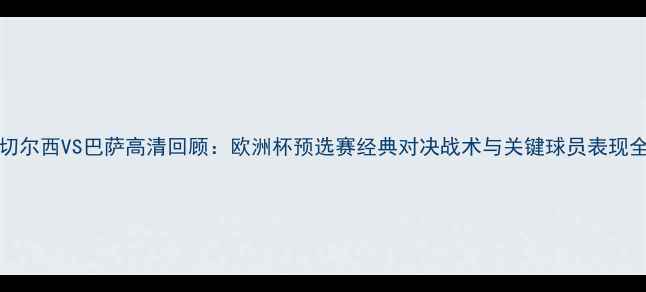图片 2004切尔西VS巴萨高清回顾：欧洲杯预选赛经典对决战术与关键球员表现全记录