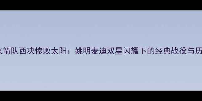 图片 2004年火箭队西决惨败太阳：姚明麦迪双星闪耀下的经典战役与历史启示1