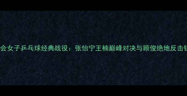 图片 2004雅典奥运会女子乒乓球经典战役：张怡宁王楠巅峰对决与顾俊绝地反击铸就中国传奇1